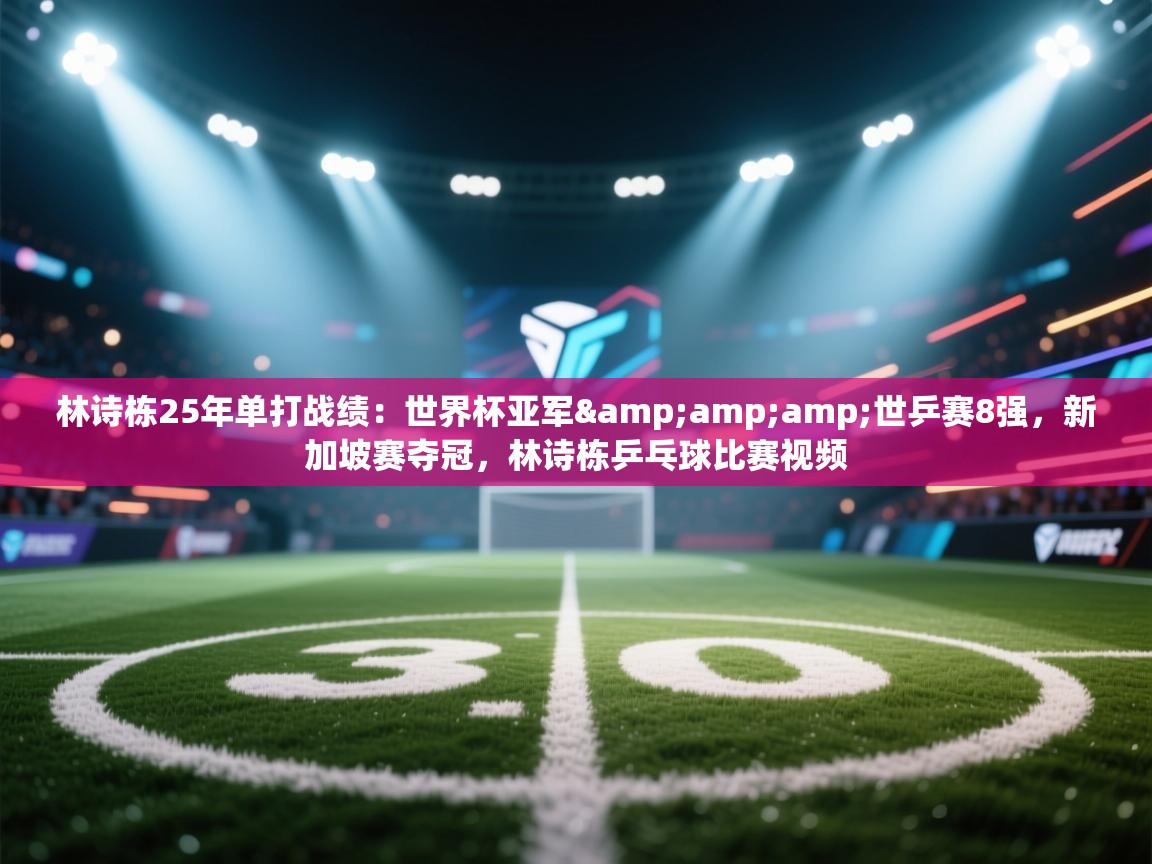 爱体育游戏网站-林诗栋25年单打战绩：世界杯亚军&世乒赛8强，新加坡赛夺冠，林诗栋乒乓球比赛视频  第1张