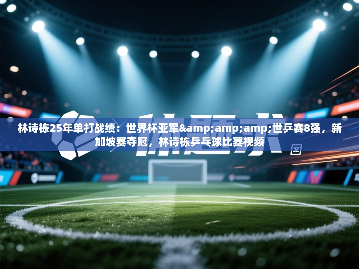 爱体育游戏网站-林诗栋25年单打战绩：世界杯亚军&世乒赛8强，新加坡赛夺冠，林诗栋乒乓球比赛视频  第2张