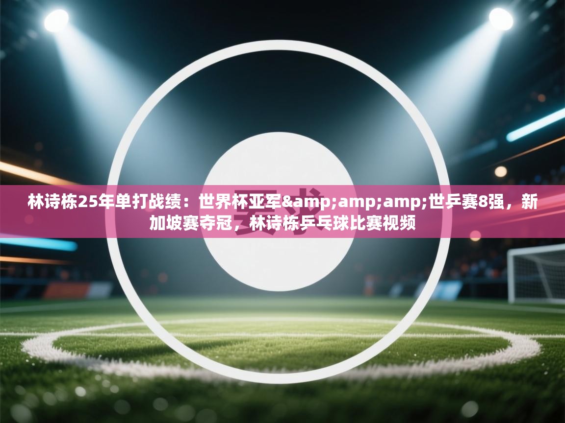 爱体育游戏网站-林诗栋25年单打战绩：世界杯亚军&世乒赛8强，新加坡赛夺冠，林诗栋乒乓球比赛视频  第3张