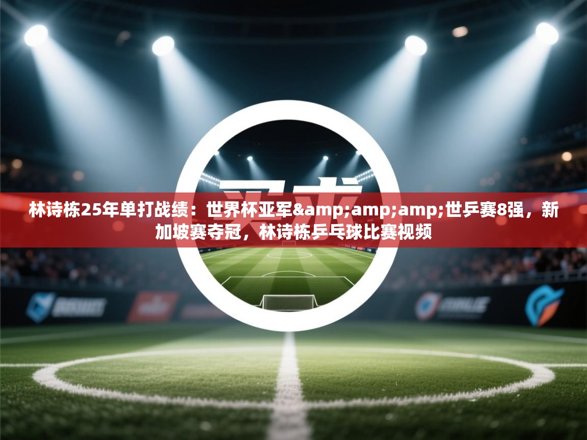 爱体育游戏网站-林诗栋25年单打战绩：世界杯亚军&世乒赛8强，新加坡赛夺冠，林诗栋乒乓球比赛视频  第4张