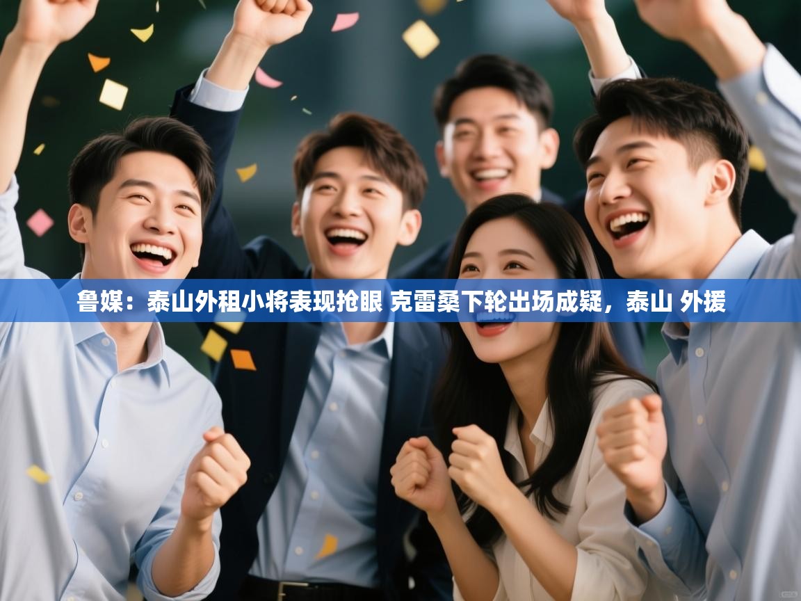 爱游戏娱乐平台-鲁媒：泰山外租小将表现抢眼 克雷桑下轮出场成疑，泰山 外援  第2张