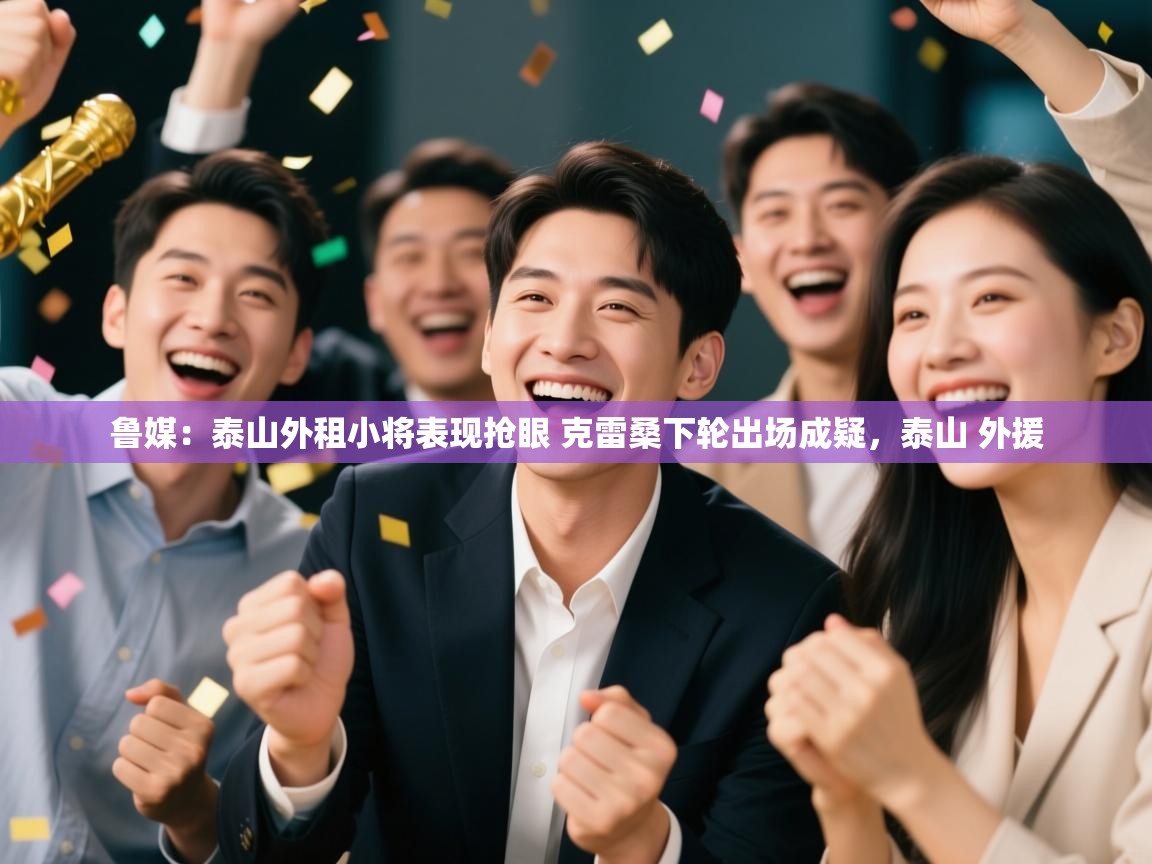 爱游戏娱乐平台-鲁媒：泰山外租小将表现抢眼 克雷桑下轮出场成疑，泰山 外援  第3张