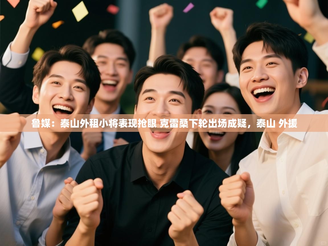 爱游戏娱乐平台-鲁媒：泰山外租小将表现抢眼 克雷桑下轮出场成疑，泰山 外援  第4张