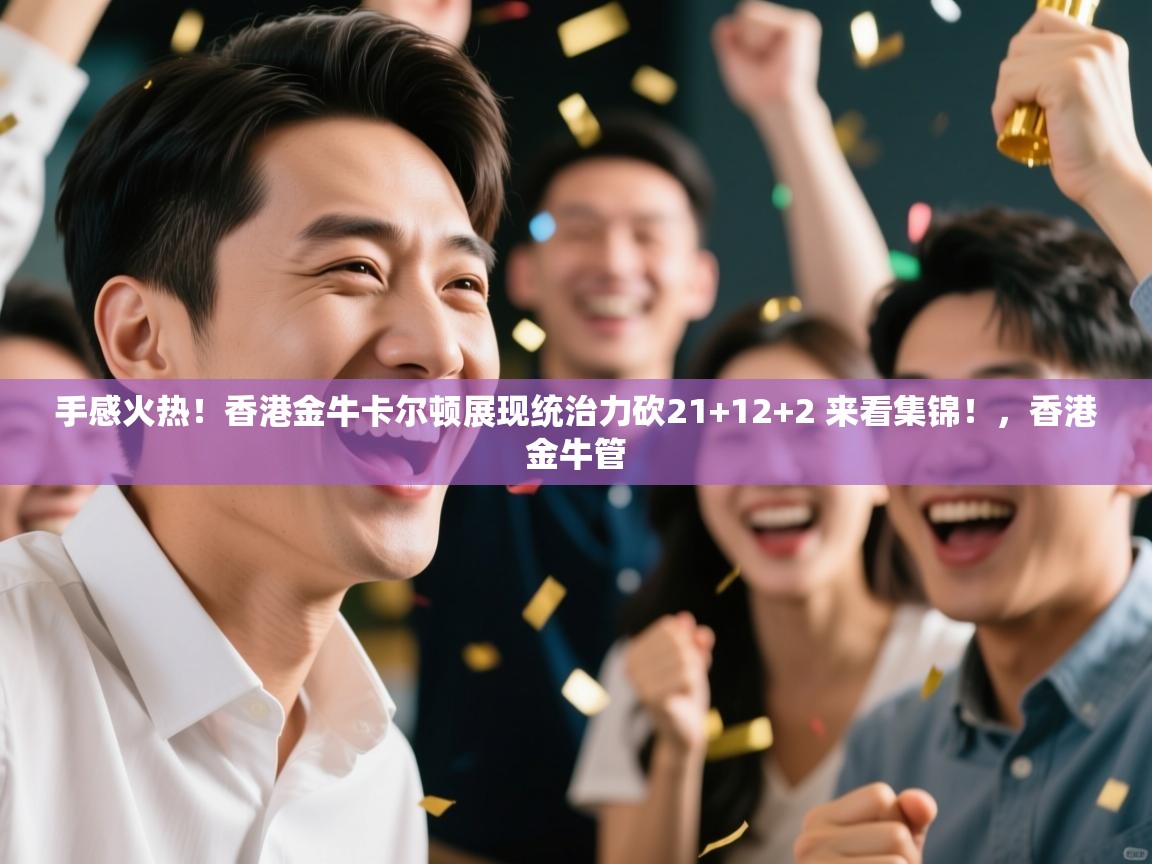 爱游戏体育官网-手感火热!香港金牛卡尔顿展现统治力砍21+12+2 来看集锦!,香港金牛管 第4张