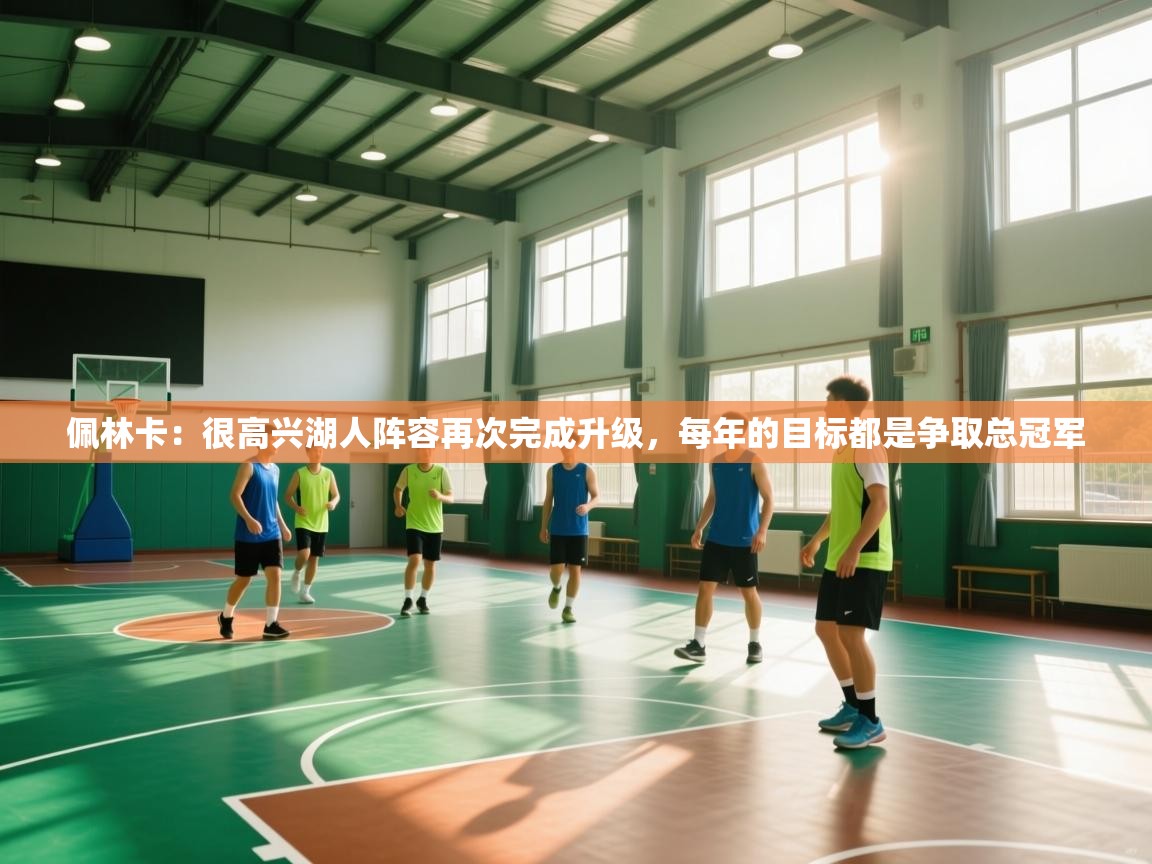 爱游戏在线官网-佩林卡：很高兴湖人阵容再次完成升级，每年的目标都是争取总冠军  第3张