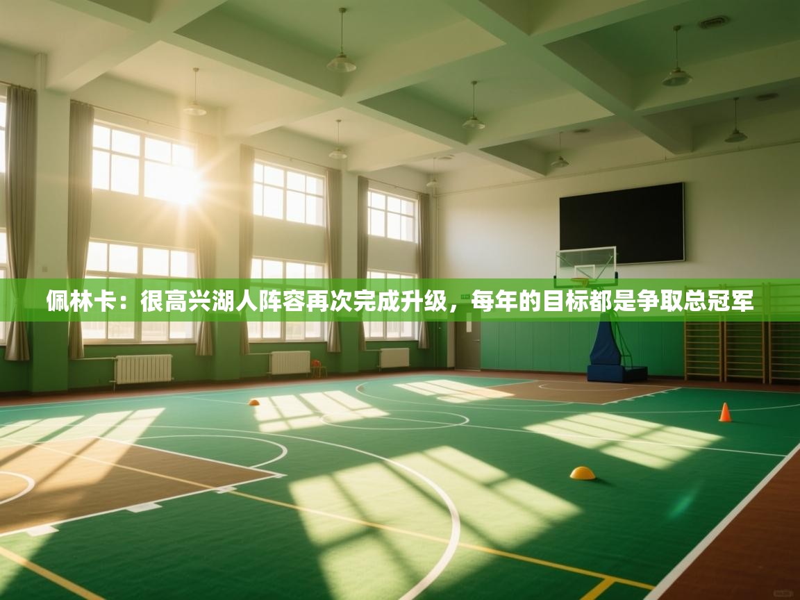 爱游戏在线官网-佩林卡：很高兴湖人阵容再次完成升级，每年的目标都是争取总冠军  第2张