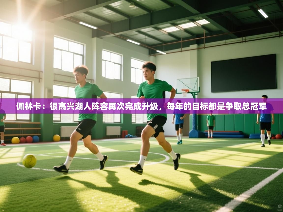 爱游戏在线官网-佩林卡：很高兴湖人阵容再次完成升级，每年的目标都是争取总冠军  第4张