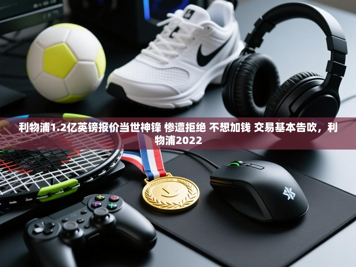 爱游戏在线官网-利物浦1.2亿英镑报价当世神锋 惨遭拒绝 不想加钱 交易基本告吹，利物浦2022