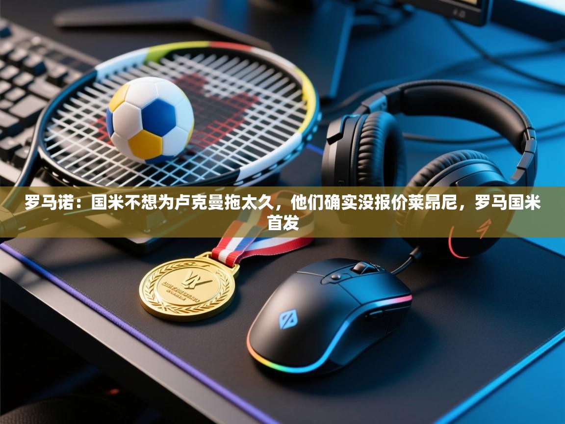 爱游戏娱乐-罗马诺:国米不想为卢克曼拖太久,他们确实没报价莱昂尼,罗马国米首发 第2张