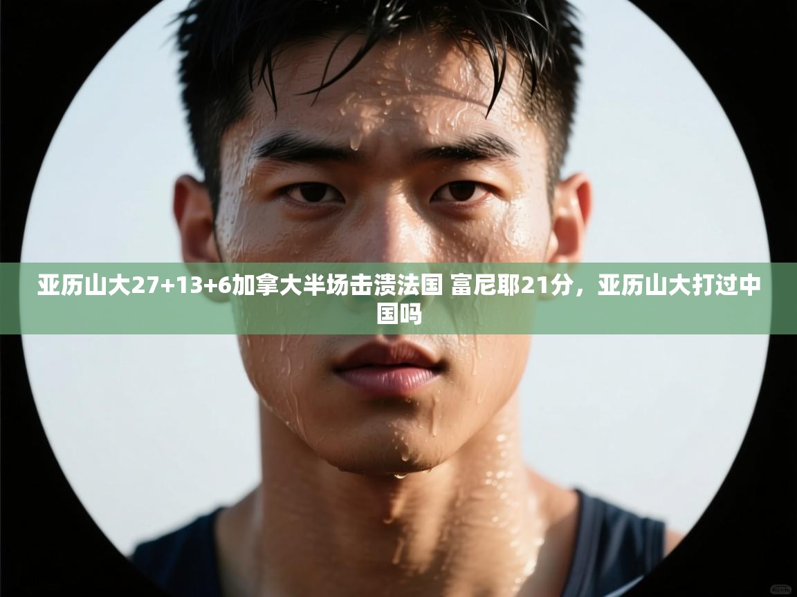 爱游戏体育娱乐赞助意甲-亚历山大27+13+6加拿大半场击溃法国 富尼耶21分,亚历山大打过中国吗 第3张