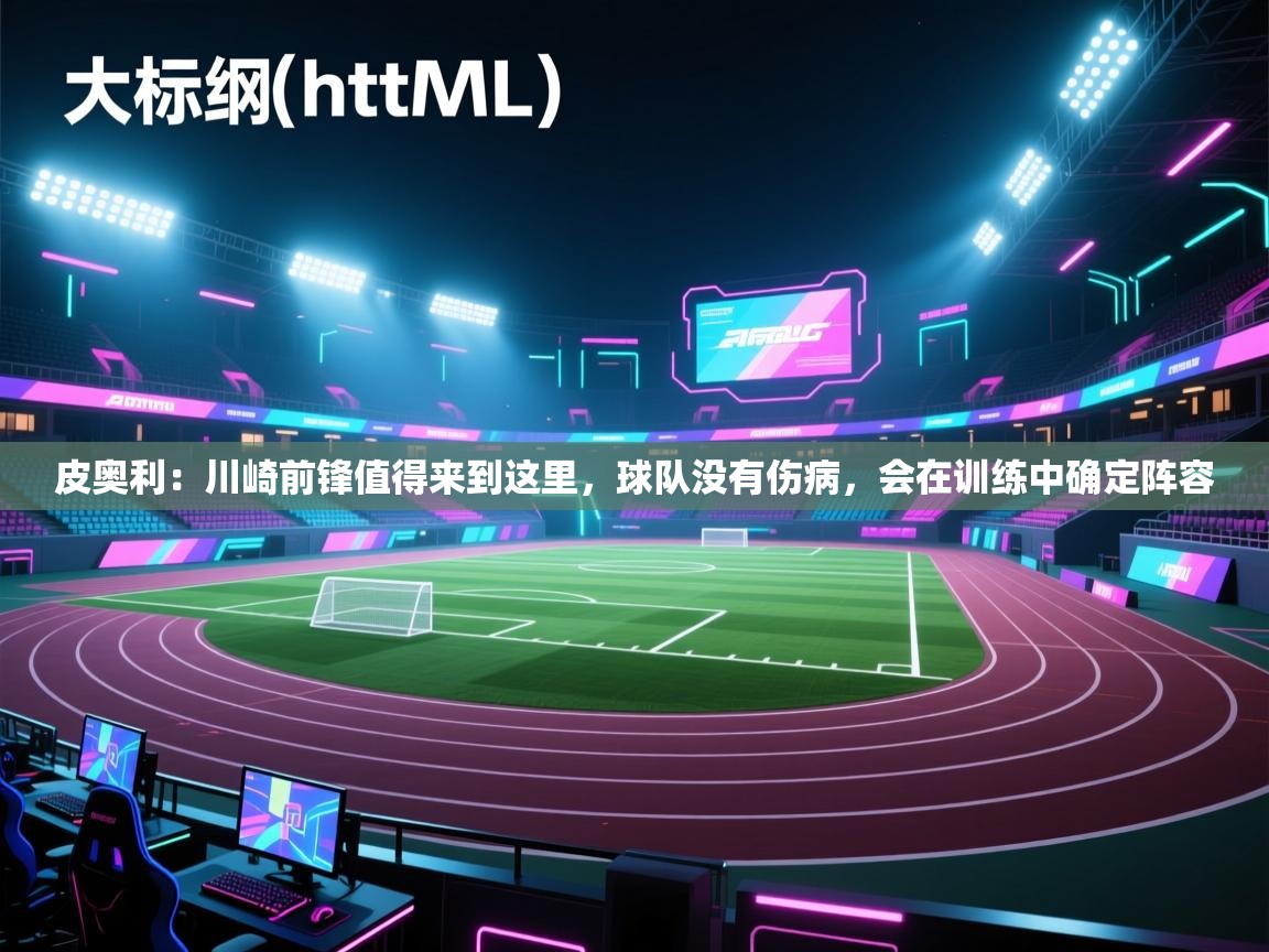 爱游戏-皮奥利:川崎前锋值得来到这里,球队没有伤病,会在训练中确定阵容 第2张