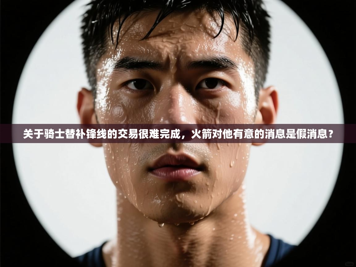 爱游体育直播-关于骑士替补锋线的交易很难完成,火箭对他有意的消息是假消息? 第1张