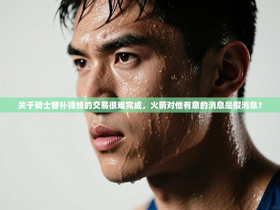 爱游体育直播-关于骑士替补锋线的交易很难完成,火箭对他有意的消息是假消息? 第2张