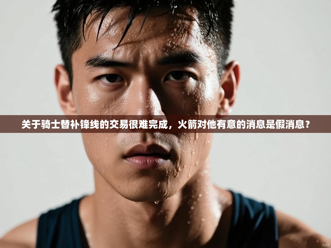 爱游体育直播-关于骑士替补锋线的交易很难完成,火箭对他有意的消息是假消息? 第3张