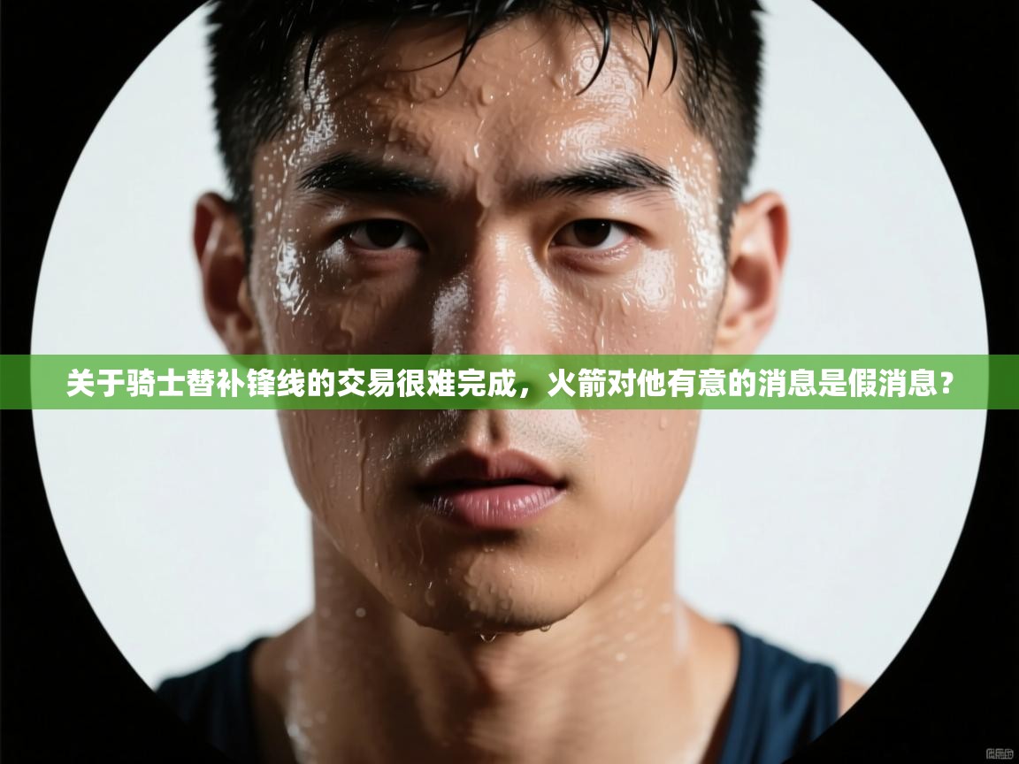 爱游体育直播-关于骑士替补锋线的交易很难完成,火箭对他有意的消息是假消息? 第4张