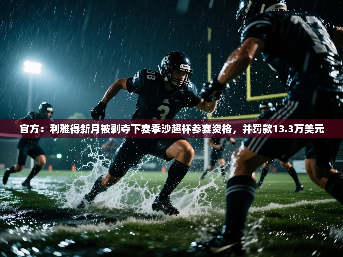 爱游戏官网-官方:利雅得新月被剥夺下赛季沙超杯参赛资格,并罚款13.3万美元