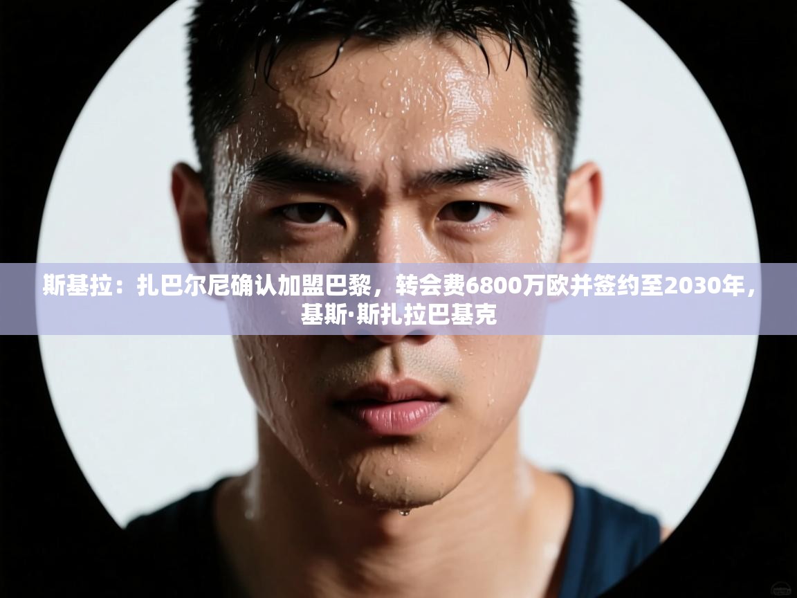 爱游戏体育官网-斯基拉:扎巴尔尼确认加盟巴黎,转会费6800万欧并签约至2030年,基斯·斯扎拉巴基克 第1张