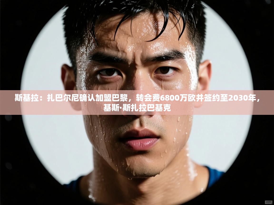 爱游戏体育官网-斯基拉:扎巴尔尼确认加盟巴黎,转会费6800万欧并签约至2030年,基斯·斯扎拉巴基克 第2张