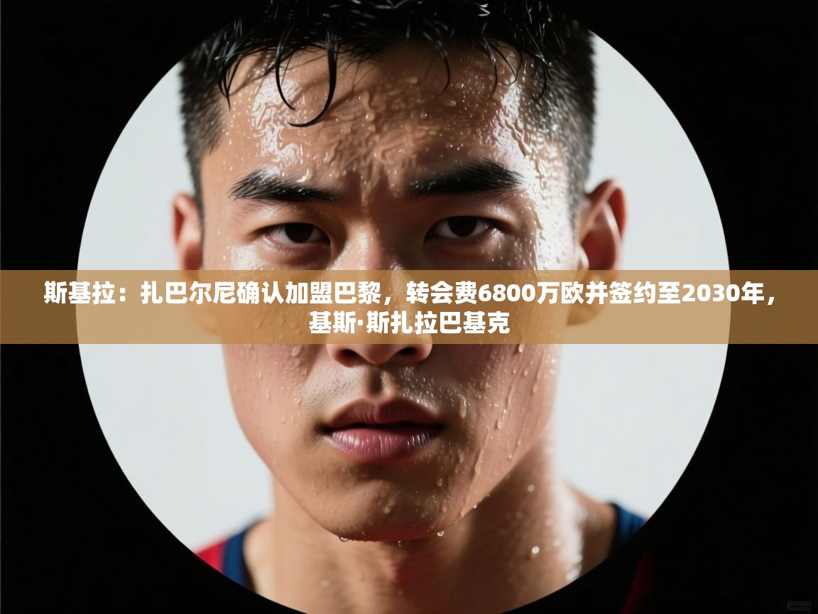 爱游戏体育官网-斯基拉:扎巴尔尼确认加盟巴黎,转会费6800万欧并签约至2030年,基斯·斯扎拉巴基克 第4张