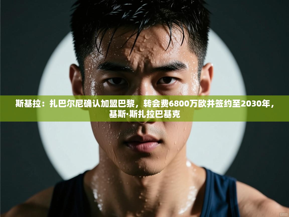 爱游戏体育官网-斯基拉:扎巴尔尼确认加盟巴黎,转会费6800万欧并签约至2030年,基斯·斯扎拉巴基克 第3张