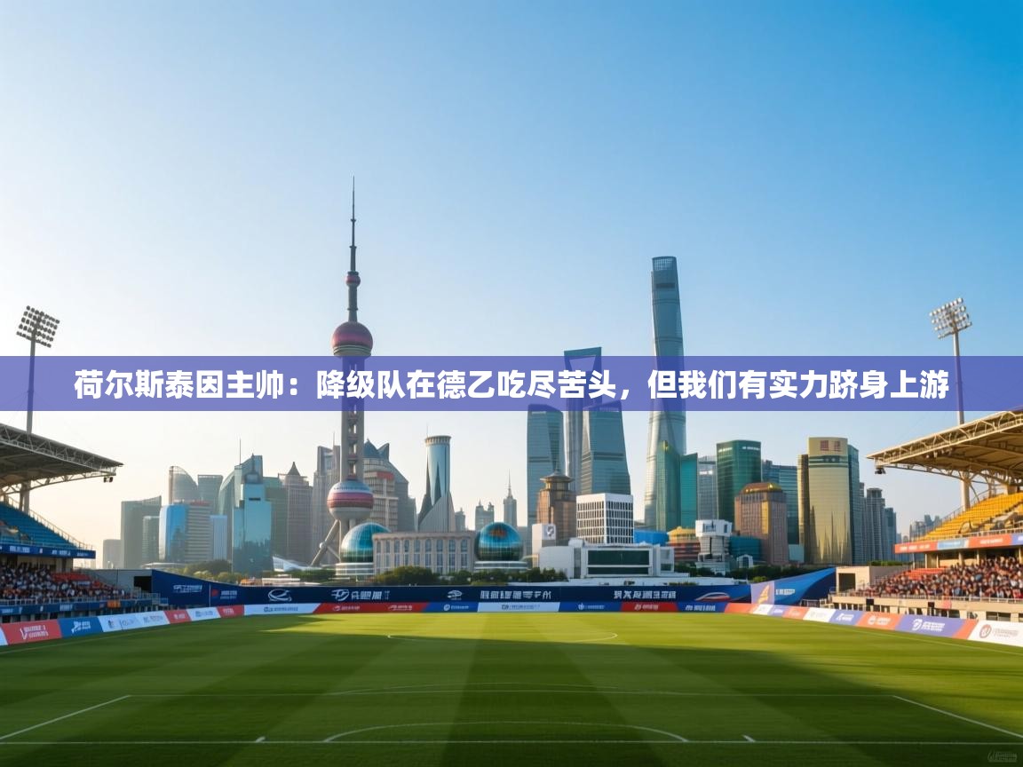 爱游戏娱乐网址-荷尔斯泰因主帅:降级队在德乙吃尽苦头,但我们有实力跻身上游 第1张