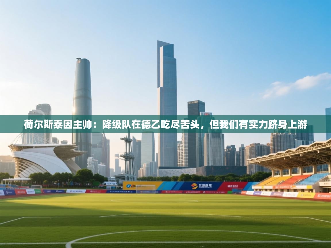 爱游戏娱乐网址-荷尔斯泰因主帅:降级队在德乙吃尽苦头,但我们有实力跻身上游 第2张