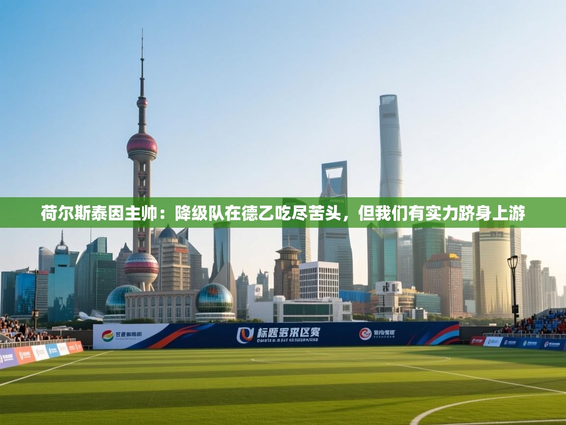 爱游戏娱乐网址-荷尔斯泰因主帅:降级队在德乙吃尽苦头,但我们有实力跻身上游 第3张