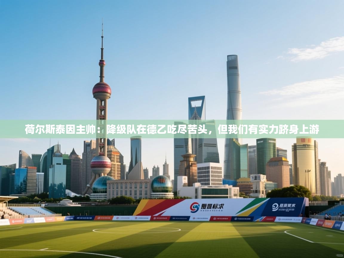爱游戏娱乐网址-荷尔斯泰因主帅:降级队在德乙吃尽苦头,但我们有实力跻身上游 第4张