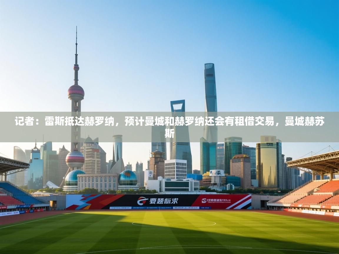 爱游戏体育在线-记者:雷斯抵达赫罗纳,预计曼城和赫罗纳还会有租借交易,曼城赫苏斯