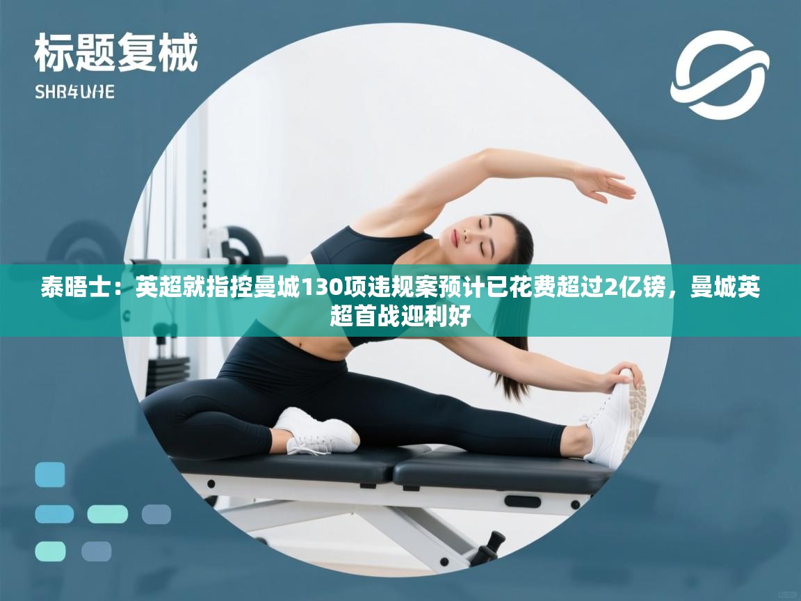 爱游戏体育官网app-泰晤士:英超就指控曼城130项违规案预计已花费超过2亿镑,曼城英超首战迎利好 第3张