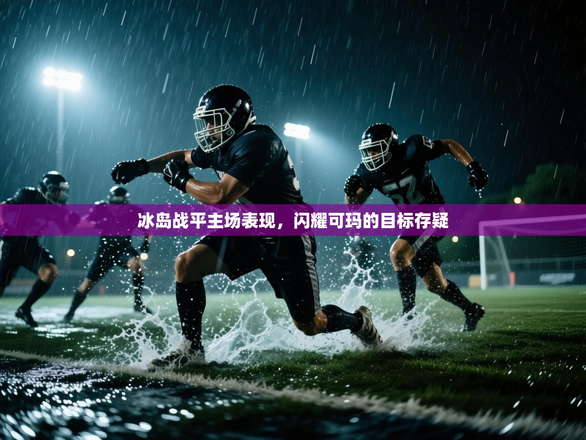 爱游戏体育在线-冰岛战平主场表现,闪耀可玛的目标存疑 第3张