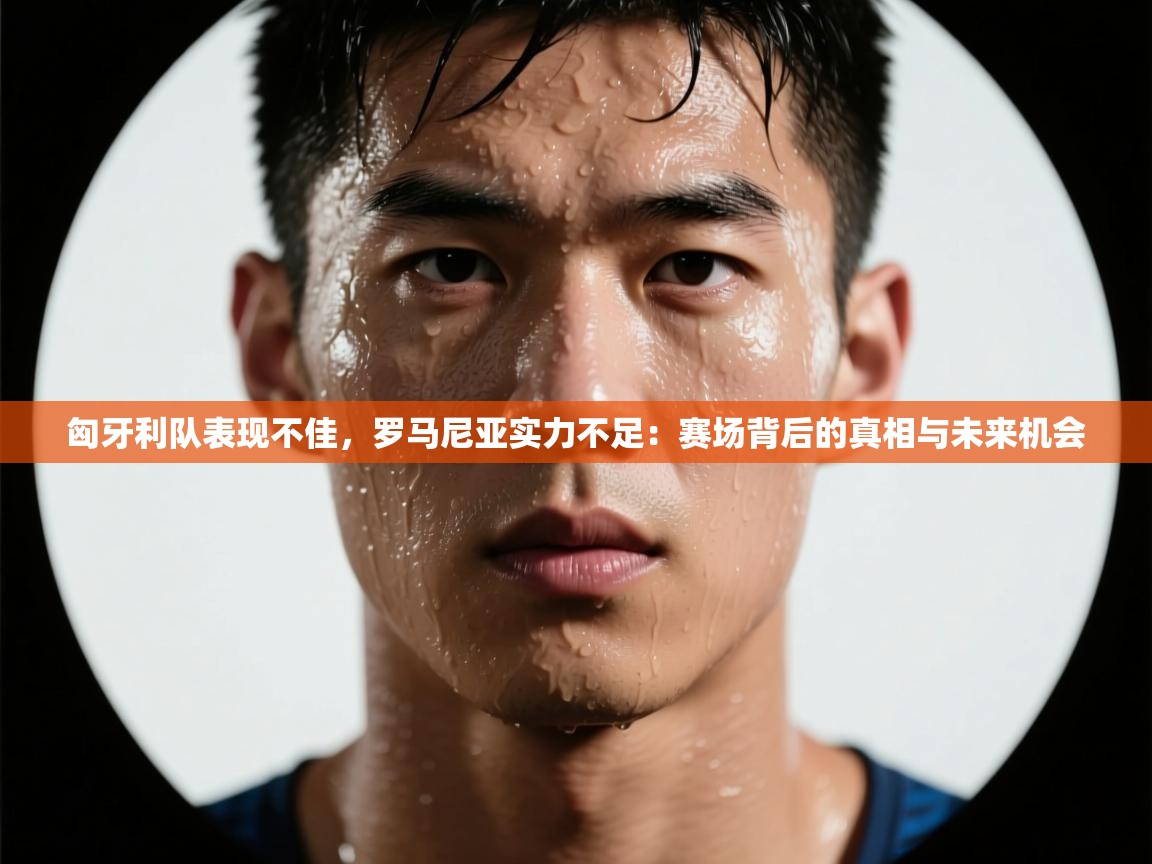 爱游戏体育娱乐罗马赞助商-匈牙利队表现不佳,罗马尼亚实力不足:赛场背后的真相与未来机会