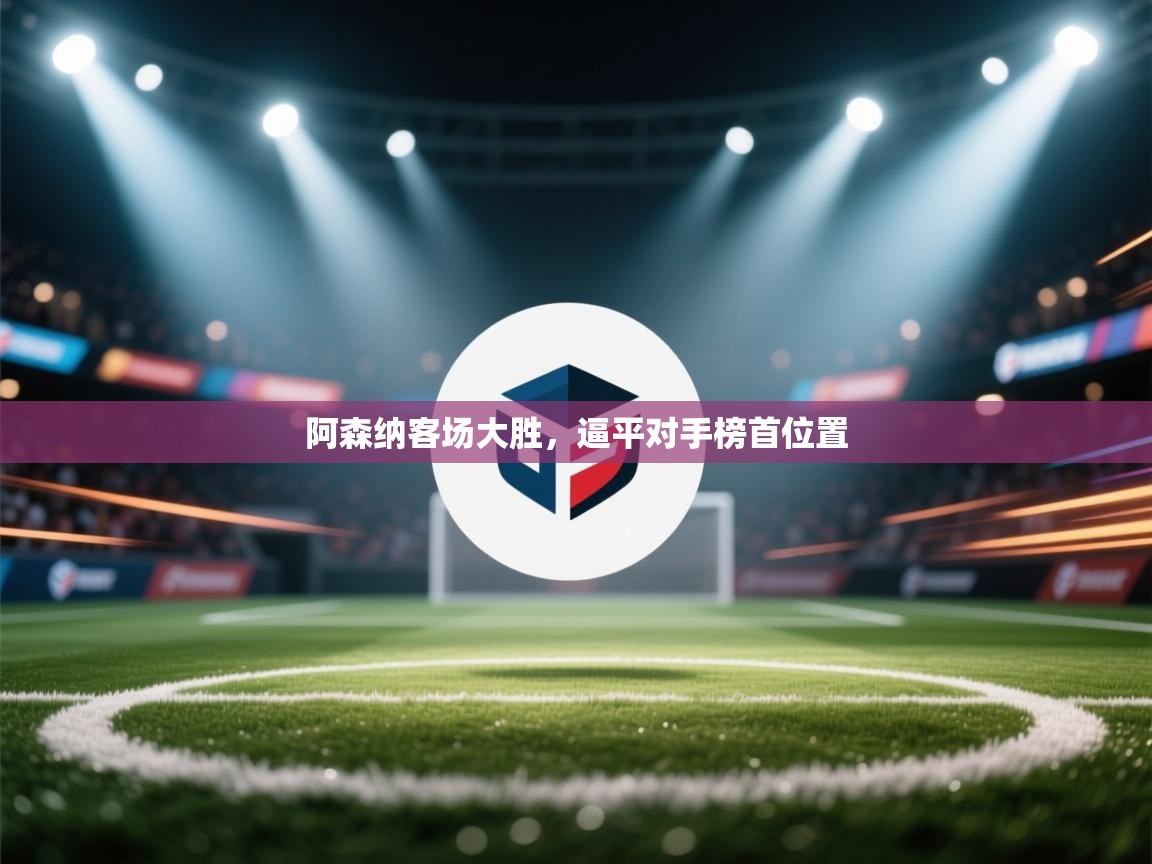 爱游戏体育官网app-阿森纳客场大胜，逼平对手榜首位置  第2张