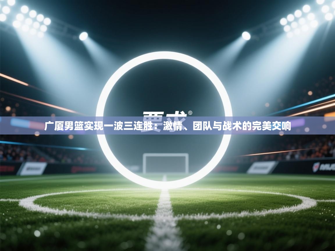 爱游戏体育娱乐赞助罗马-广厦男篮实现一波三连胜：激情、团队与战术的完美交响  第1张