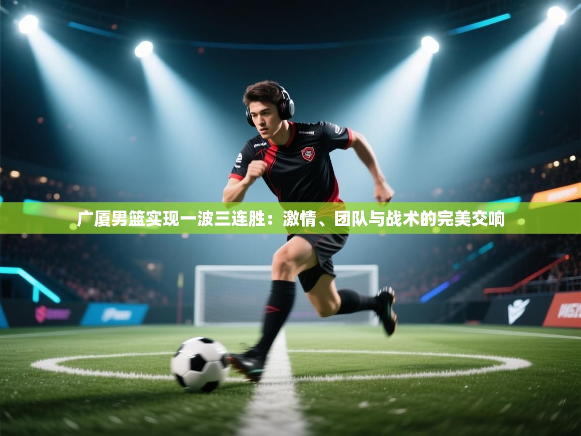 爱游戏体育娱乐赞助罗马-广厦男篮实现一波三连胜：激情、团队与战术的完美交响  第2张