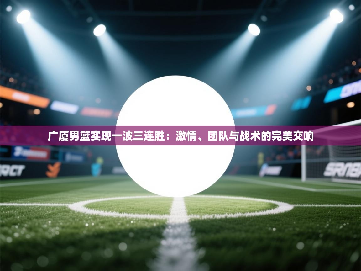 爱游戏体育娱乐赞助罗马-广厦男篮实现一波三连胜：激情、团队与战术的完美交响  第3张
