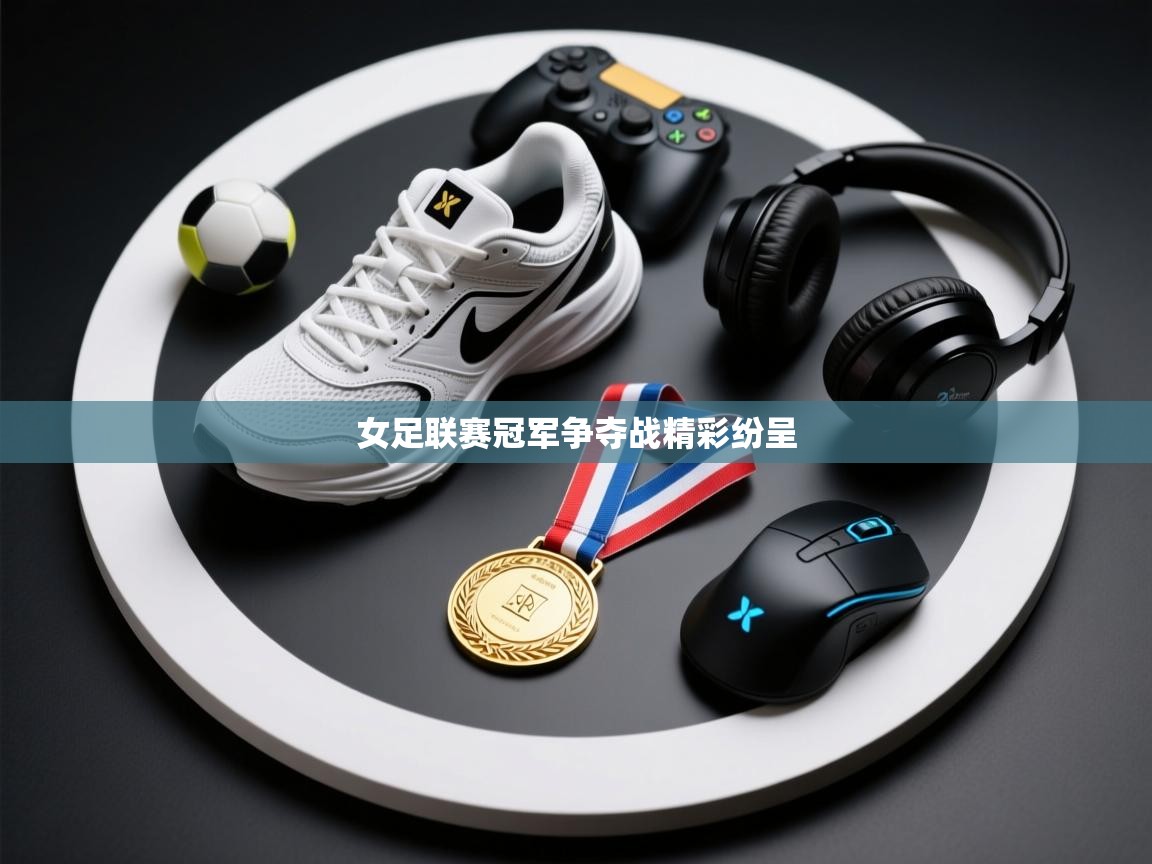 爱游戏体育-女足联赛冠军争夺战精彩纷呈