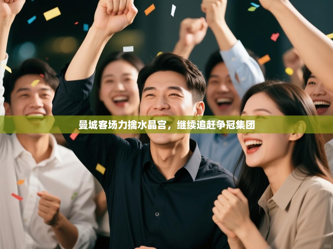 爱游戏体育下载-曼城客场力擒水晶宫,继续追赶争冠集团 第2张