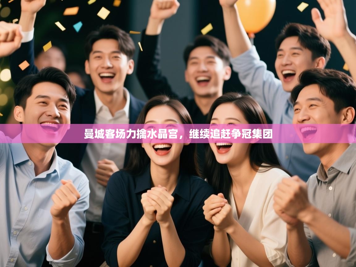 爱游戏体育下载-曼城客场力擒水晶宫,继续追赶争冠集团 第3张