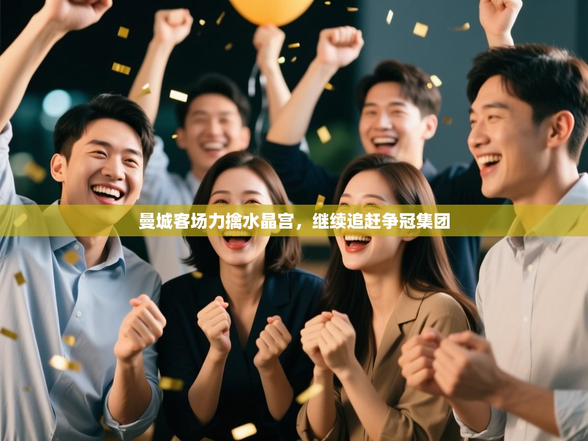 爱游戏体育下载-曼城客场力擒水晶宫,继续追赶争冠集团 第4张