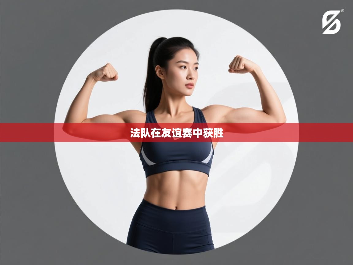 爱游戏官网-法队在友谊赛中获胜 第2张