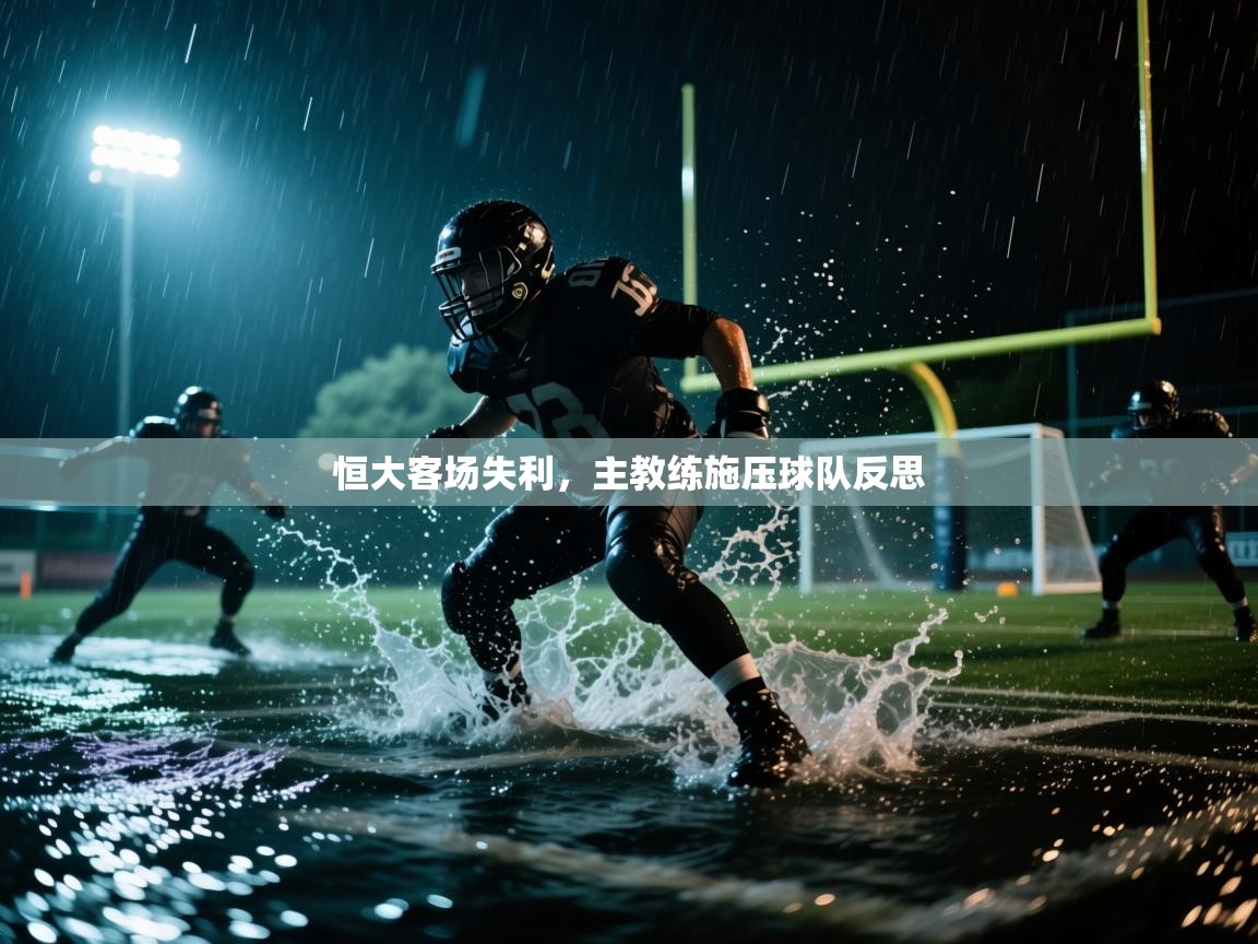 爱游戏平台-恒大客场失利，主教练施压球队反思