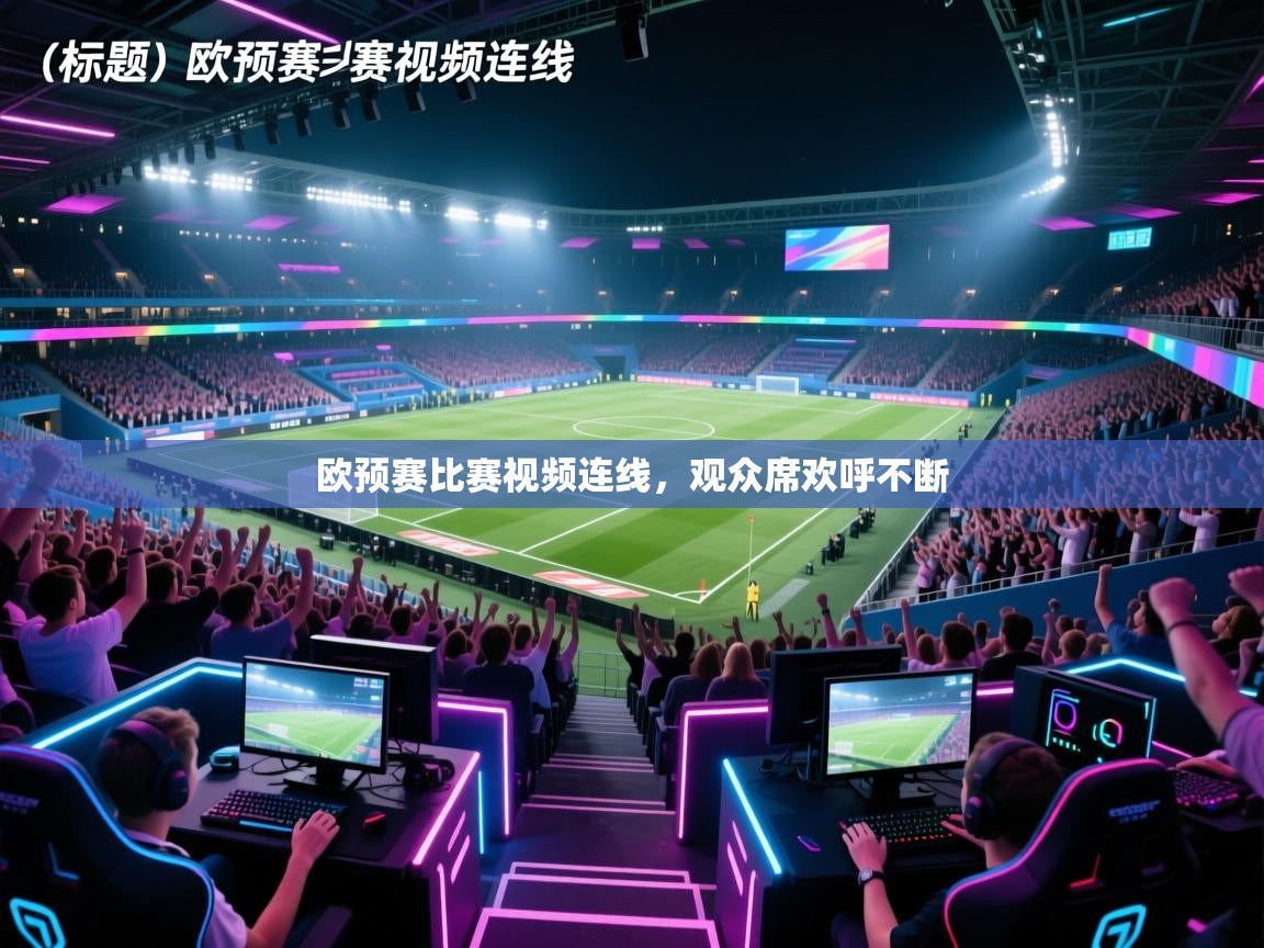 爱游戏体育-欧预赛比赛视频连线,观众席欢呼不断