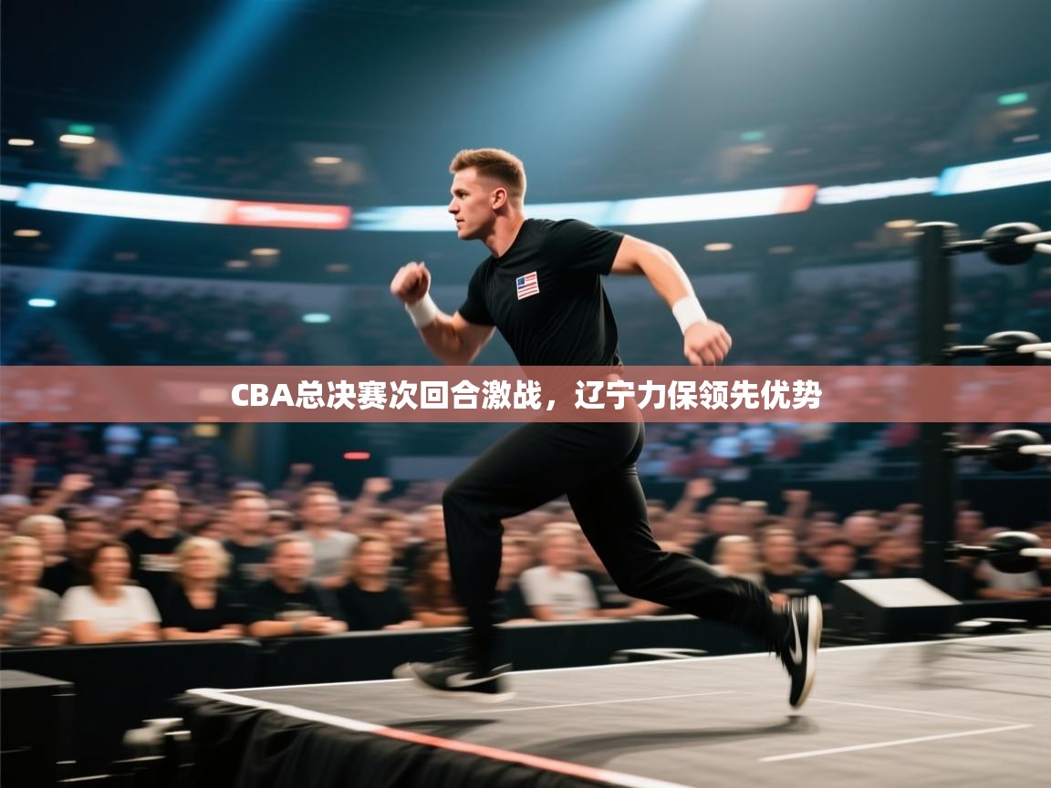 爱游戏真人体育娱乐-CBA总决赛次回合激战,辽宁力保领先优势