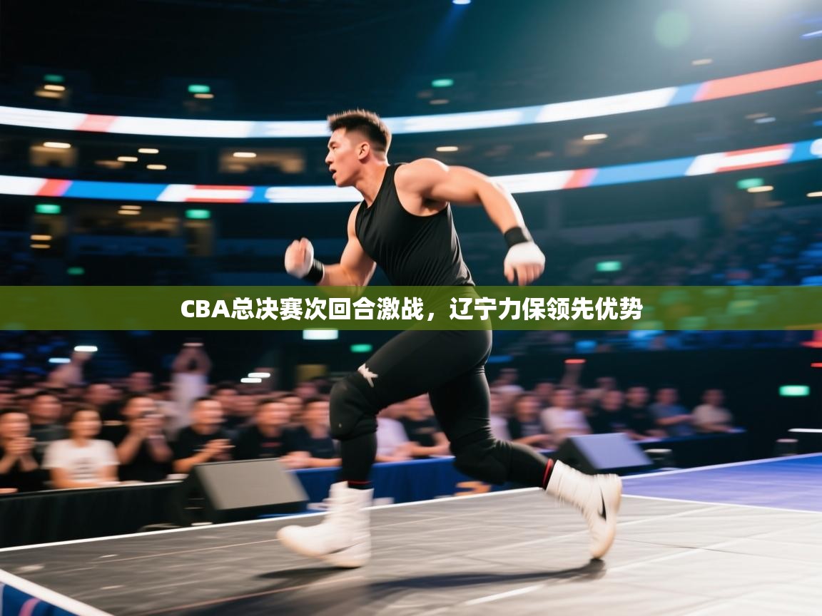 爱游戏真人体育娱乐-CBA总决赛次回合激战，辽宁力保领先优势  第3张