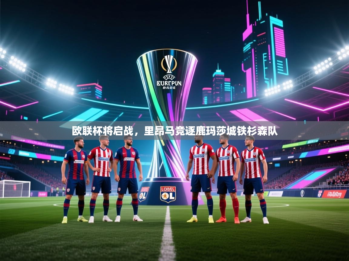 爱游戏真人体育娱乐-欧联杯将启战，里昂马竞逐鹿玛莎城铁杉森队  第2张
