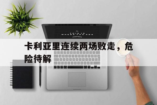 关于卡利亚里连续两场败走，危险待解的信息